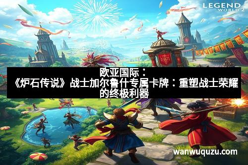 欧亚国际：《炉石传说》战士加尔鲁什专属卡牌：重塑战士荣耀的终极利器