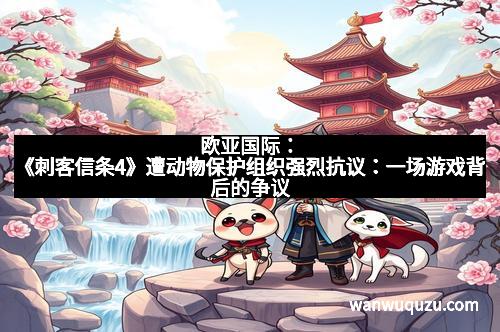 欧亚国际：《刺客信条4》遭动物保护组织强烈抗议：一场游戏背后的争议