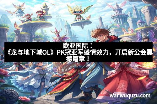 欧亚国际：《龙与地下城OL》PK冠亚军盛情效力，开启新公会震撼篇章！